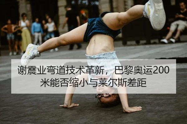 谢震业弯道技术革新，巴黎奥运200米能否缩小与莱尔斯差距