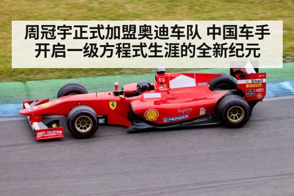 周冠宇正式加盟奥迪车队 中国车手开启一级方程式生涯的全新纪元
