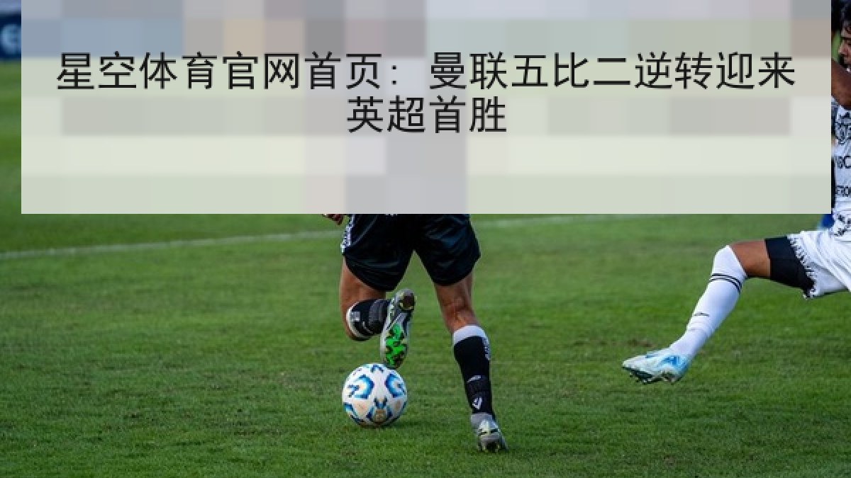 星空体育官网首页: 曼联五比二逆转迎来英超首胜