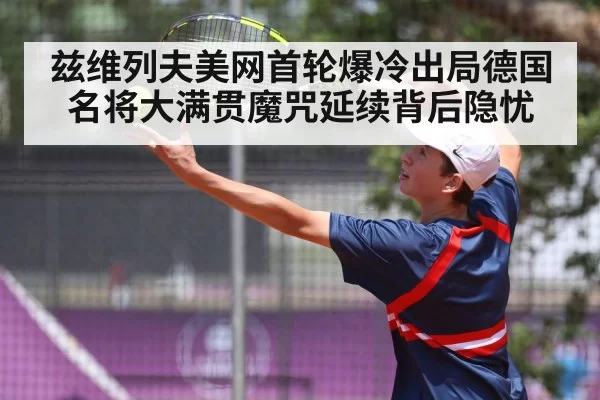 兹维列夫美网首轮爆冷出局德国名将大满贯魔咒延续背后隐忧