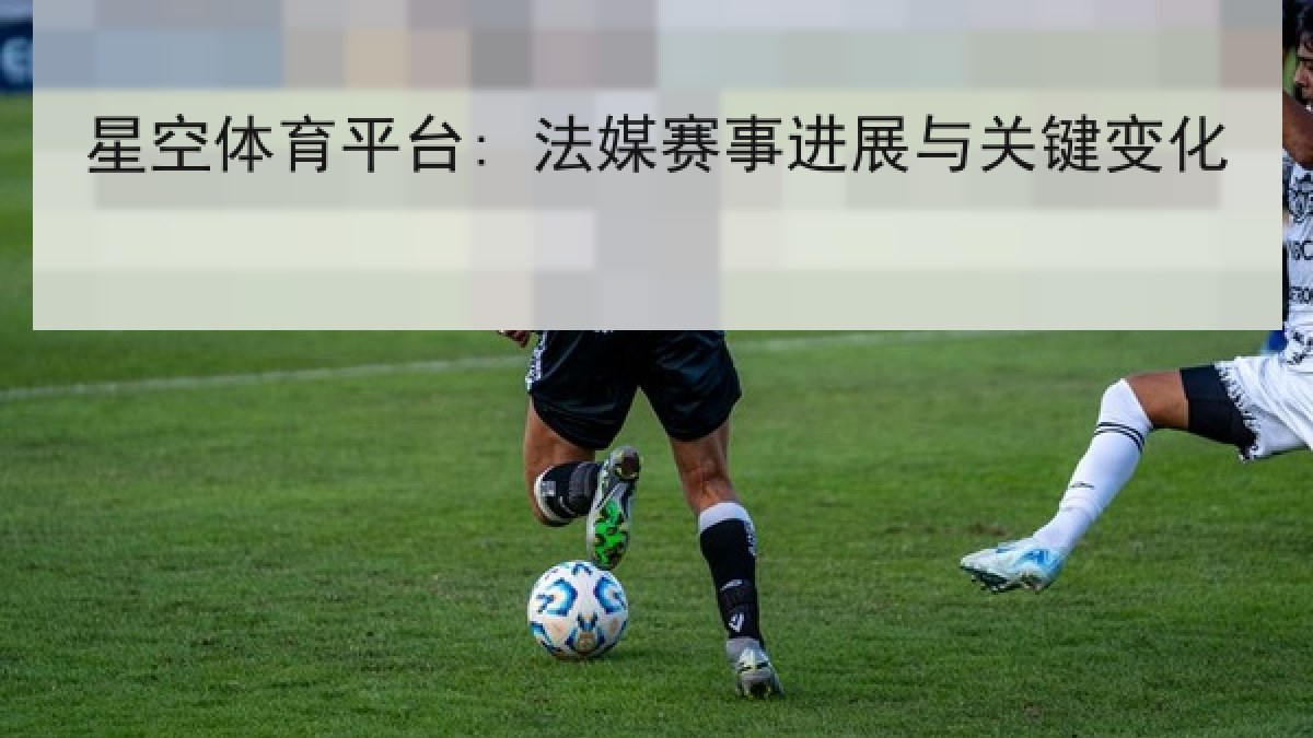 星空体育平台: 法媒赛事进展与关键变化