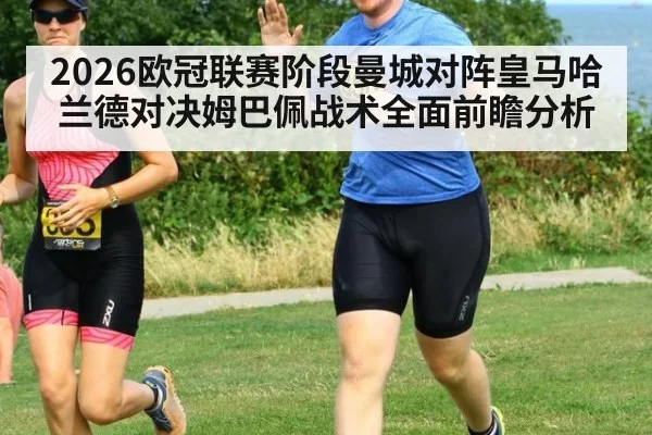 2026欧冠联赛阶段曼城对阵皇马哈兰德对决姆巴佩战术全面前瞻分析