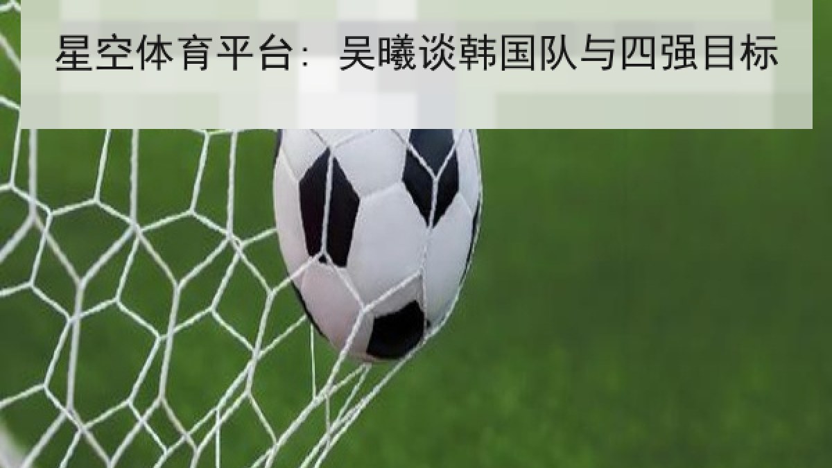 星空体育平台: 吴曦谈韩国队与四强目标